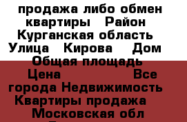 продажа либо обмен квартиры › Район ­ Курганская область › Улица ­ Кирова  › Дом ­ 17 › Общая площадь ­ 64 › Цена ­ 2 000 000 - Все города Недвижимость » Квартиры продажа   . Московская обл.,Бронницы г.